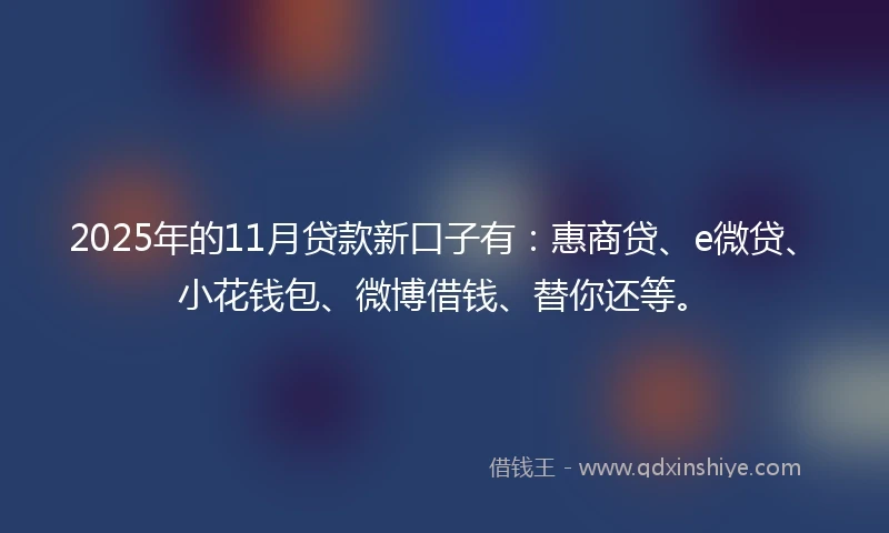2025年的11月贷款新口子有：惠商贷、e微贷、小花钱包、微博借钱、替你还等。