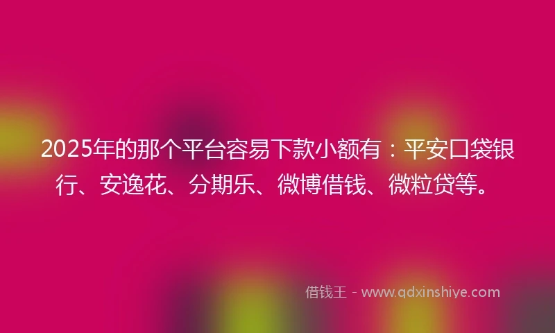 2025年的那个平台容易下款小额有：平安口袋银行、安逸花、分期乐、微博借钱、微粒贷等。