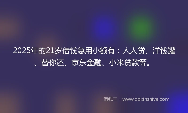 2025年的21岁借钱急用小额有：人人贷、洋钱罐、替你还、京东金融、小米贷款等。