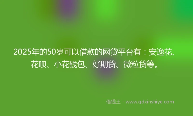 2025年的50岁可以借款的网贷平台有：安逸花、花呗、小花钱包、好期贷、微粒贷等。