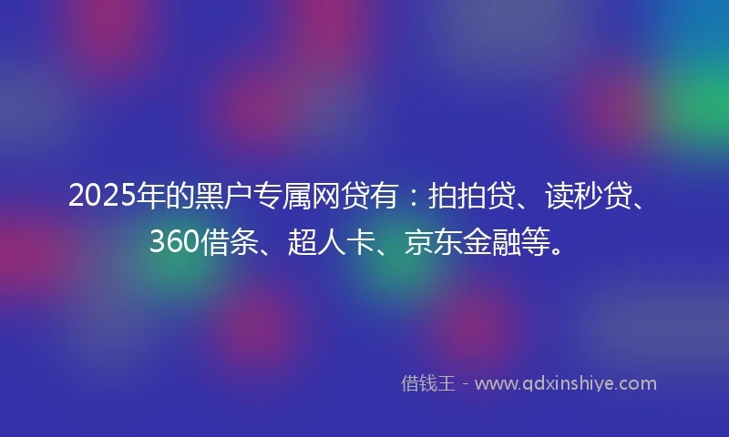 2025年的黑户专属网贷有：拍拍贷、读秒贷、360借条、超人卡、京东金融等。