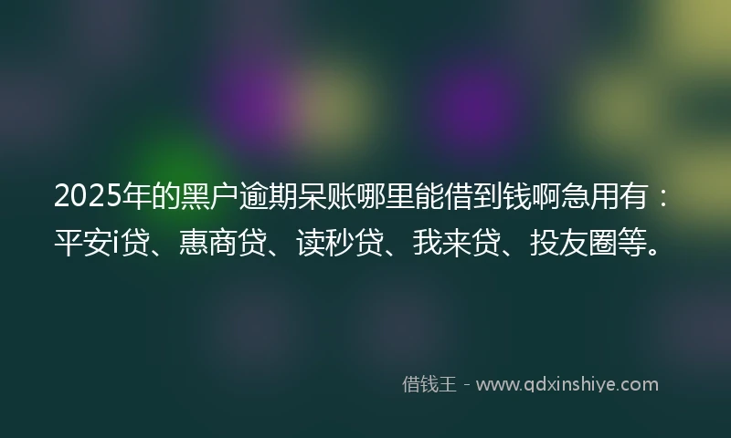 2025年的黑户逾期呆账哪里能借到钱啊急用有：平安i贷、惠商贷、读秒贷、我来贷、投友圈等。