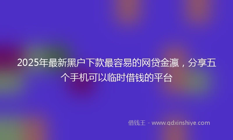 2025年最新黑户下款最容易的网贷金瀛,分享五个手机可以临时借钱的平台