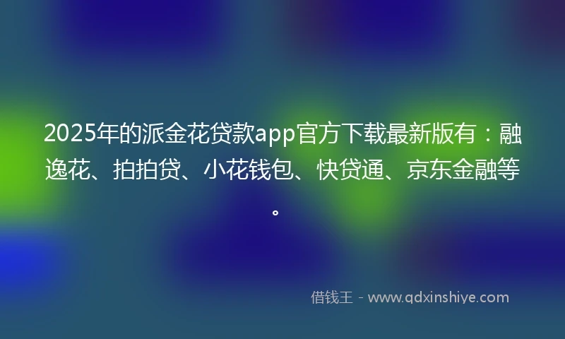 2025年的派金花贷款app官方下载最新版有：融逸花、拍拍贷、小花钱包、快贷通、京东金融等。
