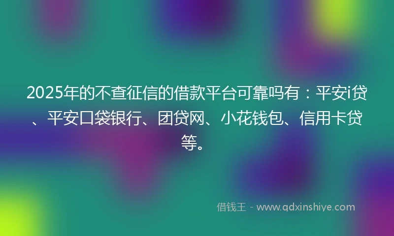 2025年的不查征信的借款平台可靠吗有：平安i贷、平安口袋银行、团贷网、小花钱包、信用卡贷等。