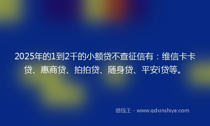 2025年的1到2千的小额贷不查征信有：维信卡卡贷、惠商贷、拍拍贷、随身贷、平安i贷等。