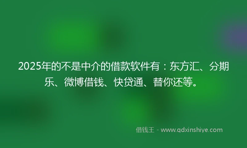 2025年的不是中介的借款软件有:东方汇、分期乐、微博借钱、快贷通、替你还等。