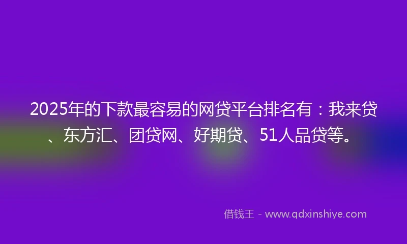 2025年的下款最容易的网贷平台排名有：我来贷、东方汇、团贷网、好期贷、51人品贷等。