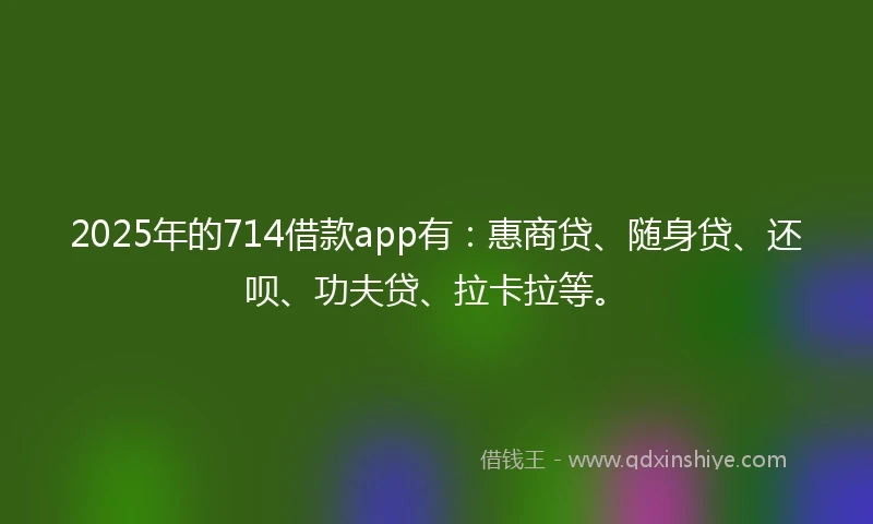 2025年的714借款app有：惠商贷、随身贷、还呗、功夫贷、拉卡拉等。