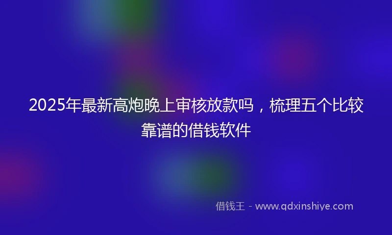 2025年最新高炮晚上审核放款吗,梳理五个比较靠谱的借钱软件