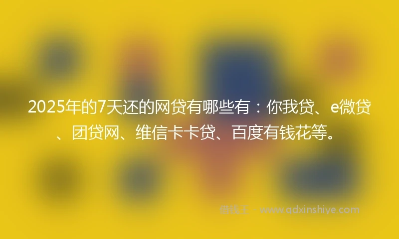 2025年的7天还的网贷有哪些有:你我贷、e微贷、团贷网、维信卡卡贷、百度有钱花等。