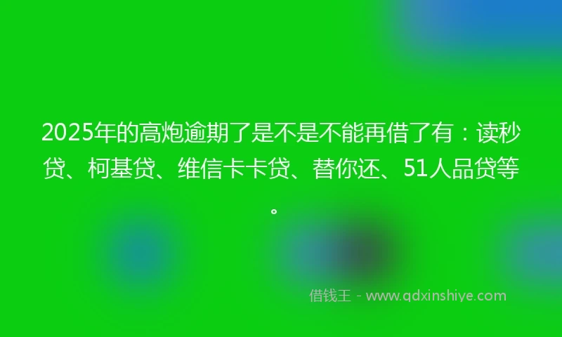 2025年的高炮逾期了是不是不能再借了有：读秒贷、柯基贷、维信卡卡贷、替你还、51人品贷等。