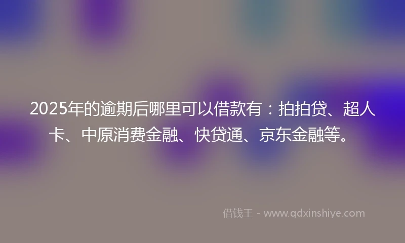 2025年的逾期后哪里可以借款有:拍拍贷、超人卡、中原消费金融、快贷通、京东金融等。