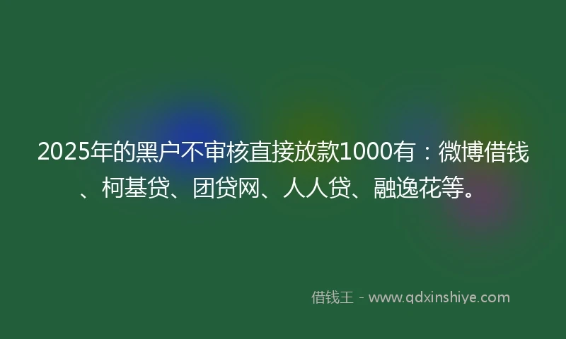 2025年的黑户不审核直接放款1000有：微博借钱、柯基贷、团贷网、人人贷、融逸花等。