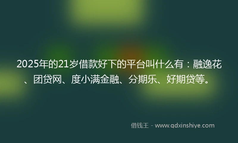 2025年的21岁借款好下的平台叫什么有：融逸花、团贷网、度小满金融、分期乐、好期贷等。