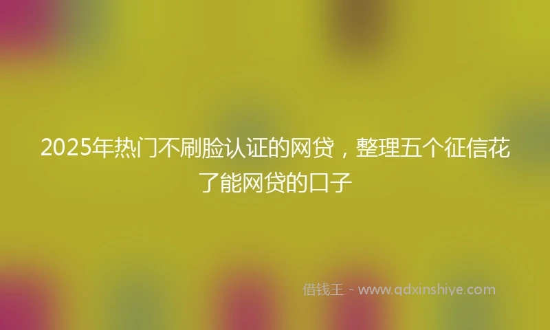 2025年热门不刷脸认证的网贷，整理五个征信花了能网贷的口子