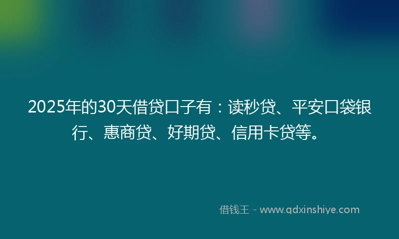 2025年的30天借贷口子有：读秒贷、平安口袋银行、惠商贷、好期贷、信用卡贷等。