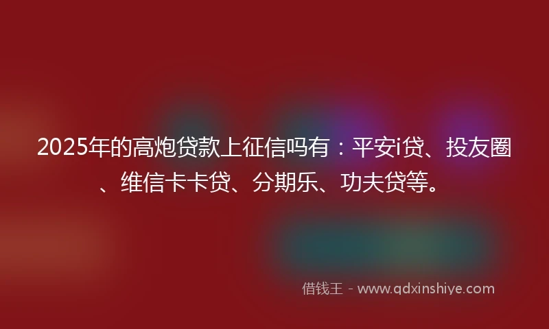 2025年的高炮贷款上征信吗有：平安i贷、投友圈、维信卡卡贷、分期乐、功夫贷等。