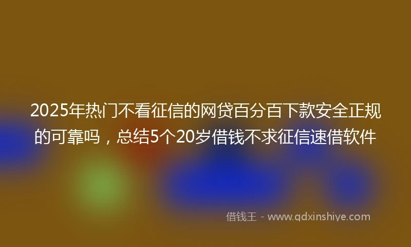 2025年热门不看征信的网贷百分百下款安全正规的可靠吗，总结5个20岁借钱不求征信速借软件
