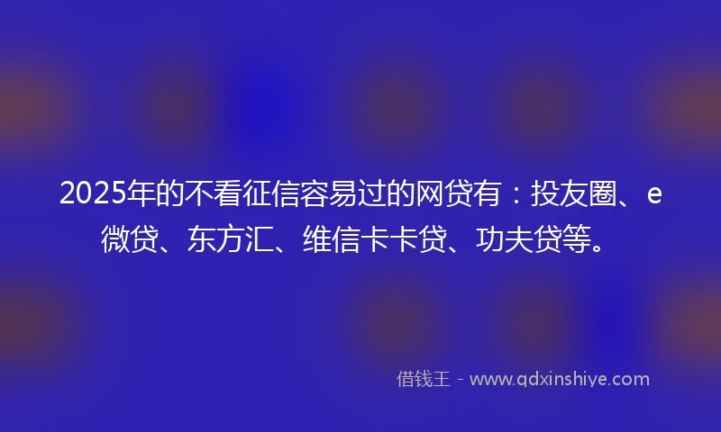 2025年的不看征信容易过的网贷有:投友圈、e微贷、东方汇、维信卡卡贷、功夫贷等。