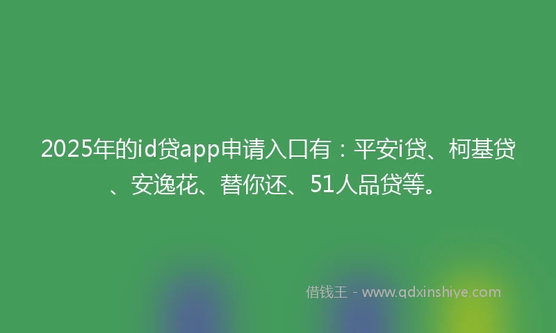 2025年的id贷app申请入口有：平安i贷、柯基贷、安逸花、替你还、51人品贷等。