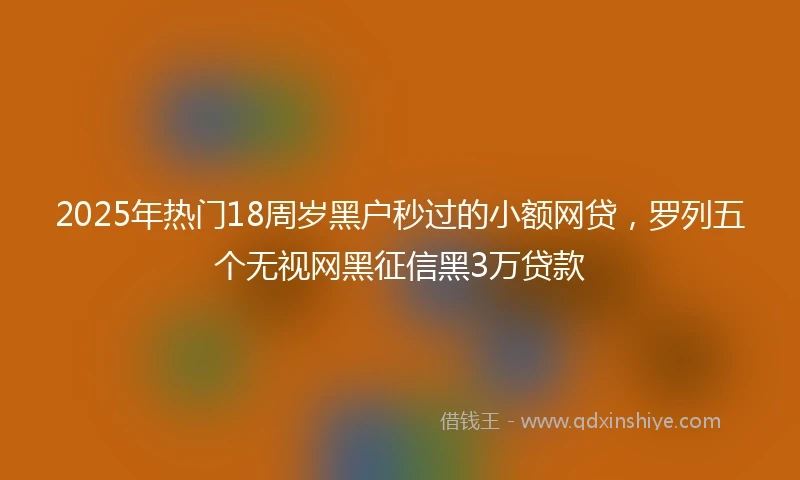 2025年热门18周岁黑户秒过的小额网贷，罗列五个无视网黑征信黑3万贷款
