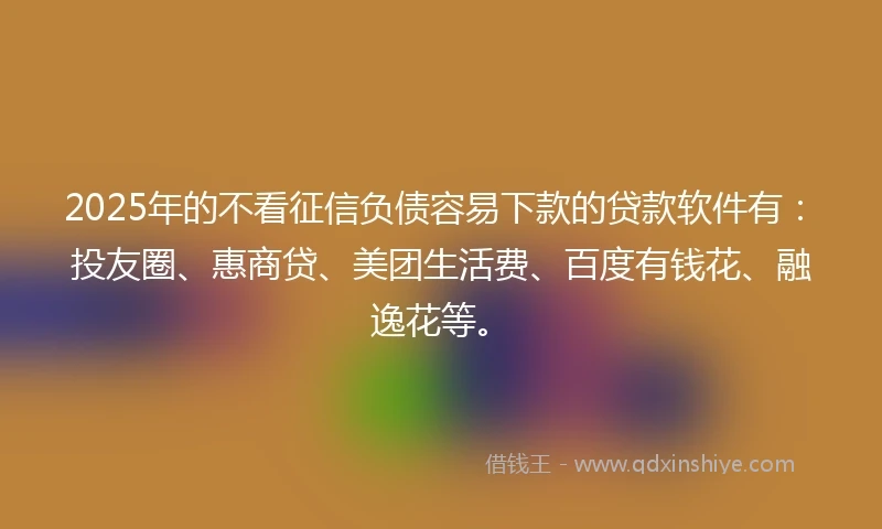 2025年的不看征信负债容易下款的贷款软件有:投友圈、惠商贷、美团生活费、百度有钱花、融逸花等。