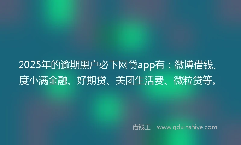 2025年的逾期黑户必下网贷app有：微博借钱、度小满金融、好期贷、美团生活费、微粒贷等。