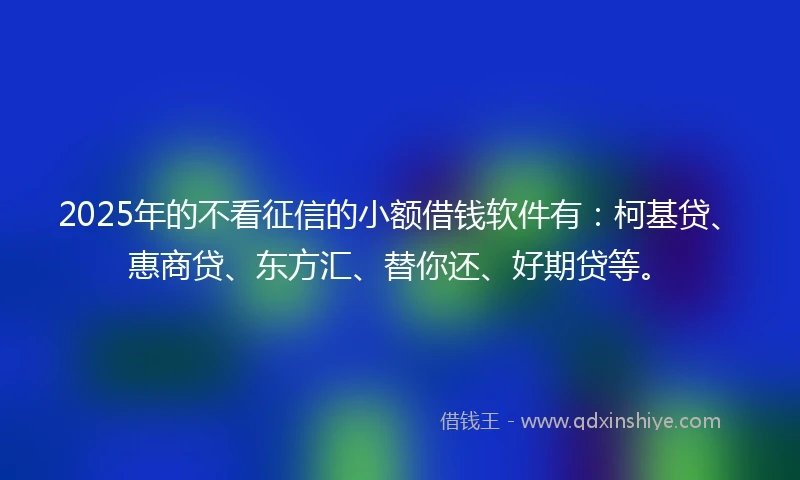 2025年的不看征信的小额借钱软件有：柯基贷、惠商贷、东方汇、替你还、好期贷等。