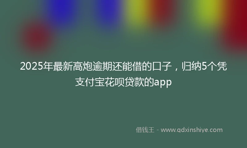 2025年最新高炮逾期还能借的口子，归纳5个凭支付宝花呗贷款的app