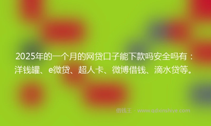 2025年的一个月的网贷口子能下款吗安全吗有：洋钱罐、e微贷、超人卡、微博借钱、滴水贷等。