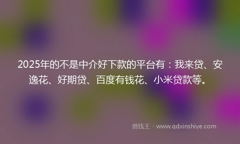 2025年的不是中介好下款的平台有:我来贷、安逸花、好期贷、百度有钱花、小米贷款等。