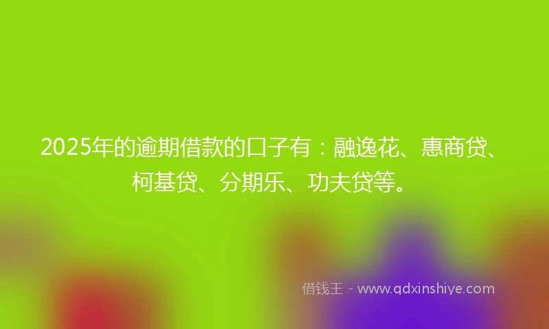 2025年的逾期借款的口子有：融逸花、惠商贷、柯基贷、分期乐、功夫贷等。