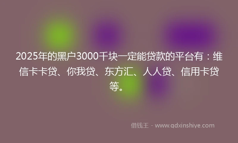2025年的黑户3000千块一定能贷款的平台有：维信卡卡贷、你我贷、东方汇、人人贷、信用卡贷等。