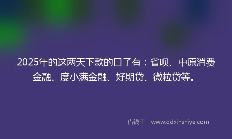 2025年的这两天下款的口子有:省呗、中原消费金融、度小满金融、好期贷、微粒贷等。