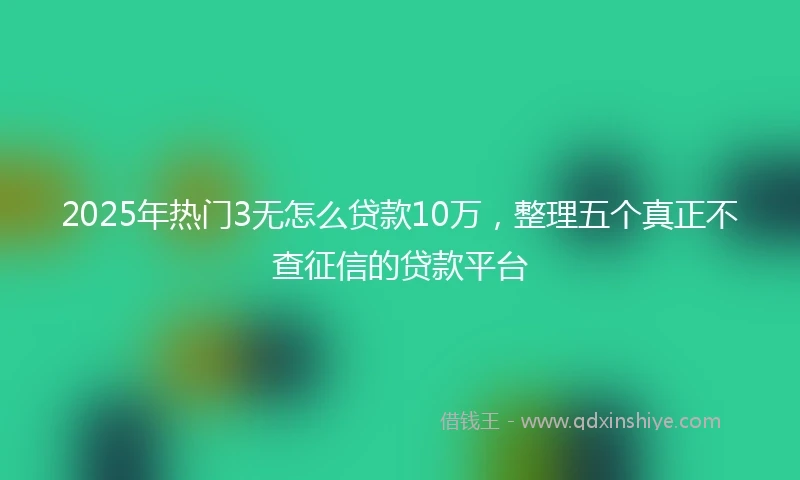 2025年热门3无怎么贷款10万，整理五个真正不查征信的贷款平台