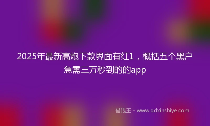 2025年最新高炮下款界面有红1，概括五个黑户急需三万秒到的的app