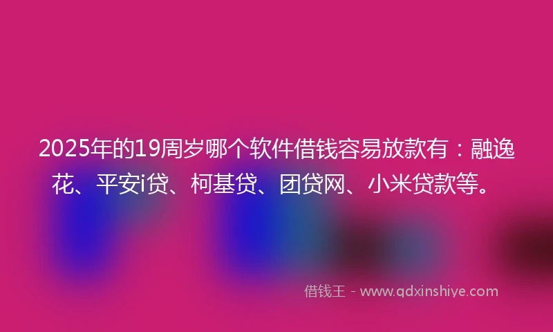 2025年的19周岁哪个软件借钱容易放款有：融逸花、平安i贷、柯基贷、团贷网、小米贷款等。