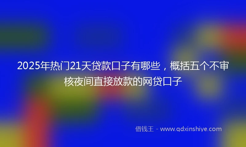 2025年热门21天贷款口子有哪些，概括五个不审核夜间直接放款的网贷口子