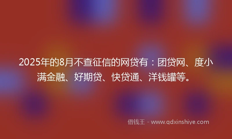 2025年的8月不查征信的网贷有：团贷网、度小满金融、好期贷、快贷通、洋钱罐等。