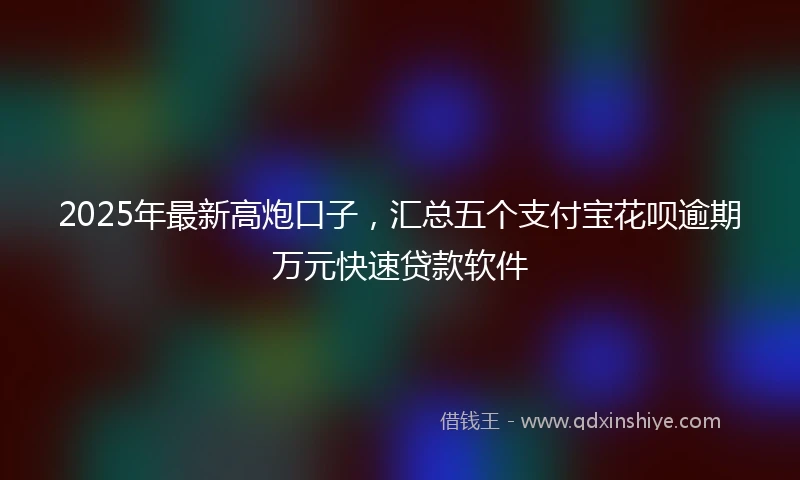 2025年最新高炮口子,汇总五个支付宝花呗逾期万元快速贷款软件
