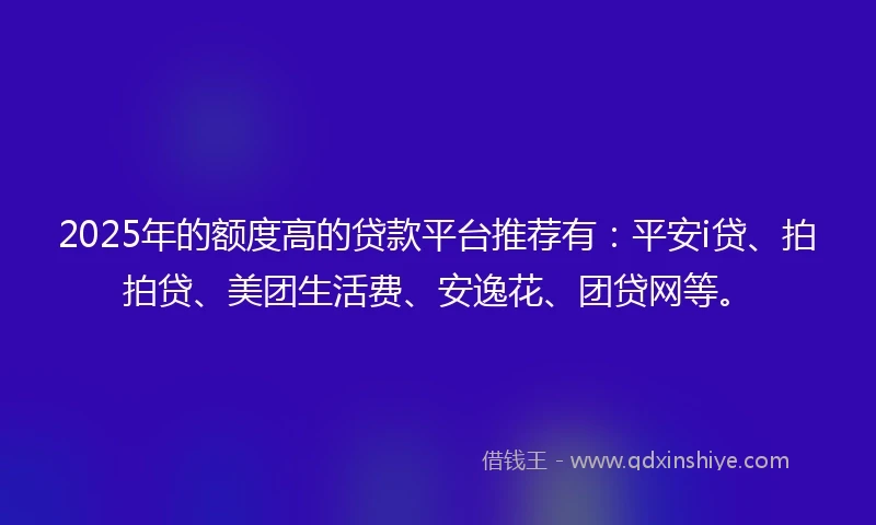 2025年的额度高的贷款平台推荐有：平安i贷、拍拍贷、美团生活费、安逸花、团贷网等。