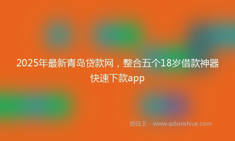 2025年最新青岛贷款网，整合五个18岁借款神器快速下款app