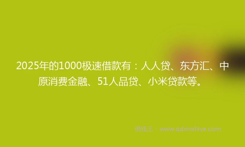 2025年的1000极速借款有：人人贷、东方汇、中原消费金融、51人品贷、小米贷款等。