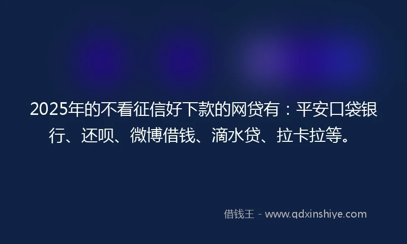 2025年的不看征信好下款的网贷有：平安口袋银行、还呗、微博借钱、滴水贷、拉卡拉等。