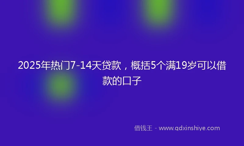 2025年热门7-14天贷款，概括5个满19岁可以借款的口子