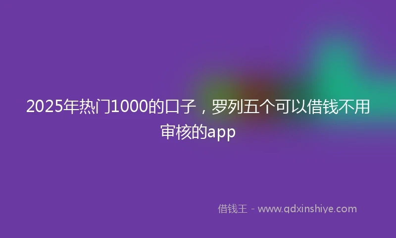 2025年热门1000的口子，罗列五个可以借钱不用审核的app