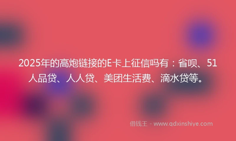 2025年的高炮链接的E卡上征信吗有：省呗、51人品贷、人人贷、美团生活费、滴水贷等。
