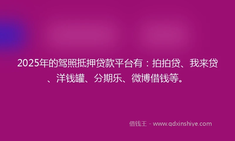2025年的驾照抵押贷款平台有：拍拍贷、我来贷、洋钱罐、分期乐、微博借钱等。