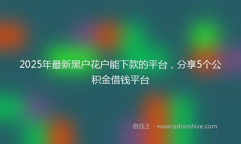 2025年最新黑户花户能下款的平台，分享5个公积金借钱平台